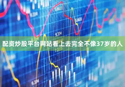 配资炒股平台网站看上去完全不像37岁的人
