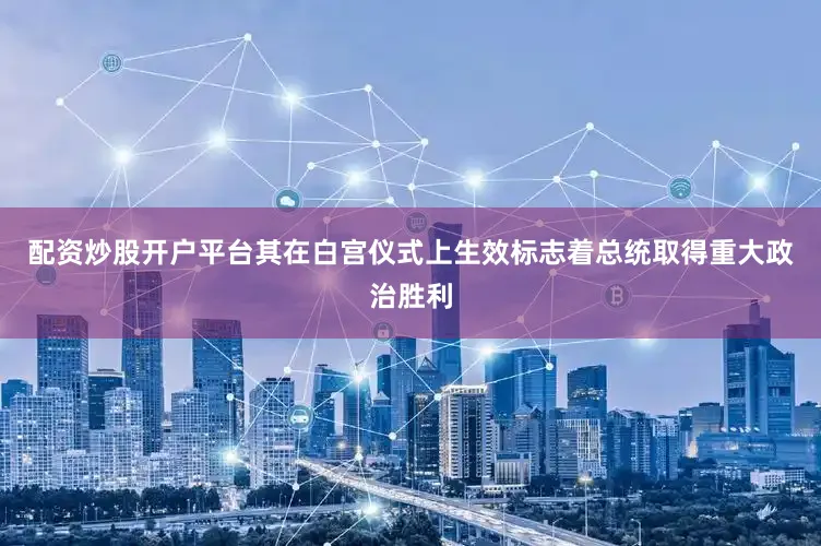 配资炒股开户平台其在白宫仪式上生效标志着总统取得重大政治胜利