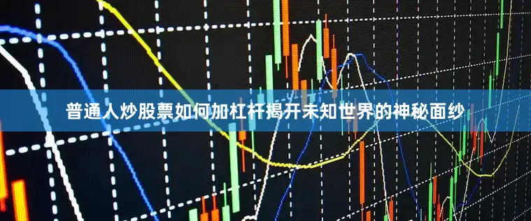普通人炒股票如何加杠杆揭开未知世界的神秘面纱