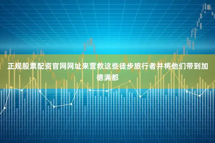 正规股票配资官网网址来营救这些徒步旅行者并将他们带到加德满都