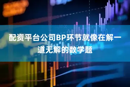 配资平台公司BP环节就像在解一道无解的数学题