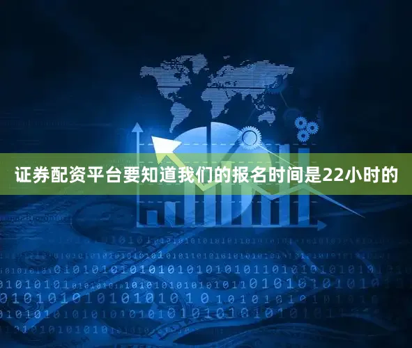 证券配资平台要知道我们的报名时间是22小时的