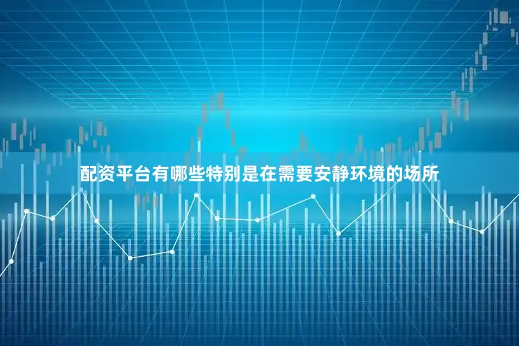 配资平台有哪些特别是在需要安静环境的场所