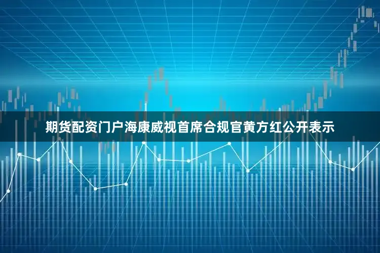 期货配资门户海康威视首席合规官黄方红公开表示