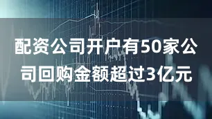 配资公司开户有50家公司回购金额超过3亿元