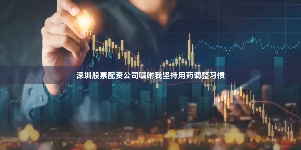 深圳股票配资公司嘱咐我坚持用药调整习惯