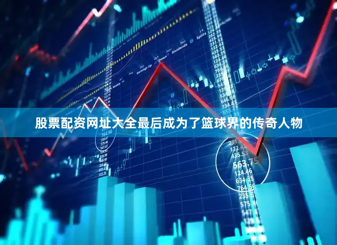 股票配资网址大全最后成为了篮球界的传奇人物