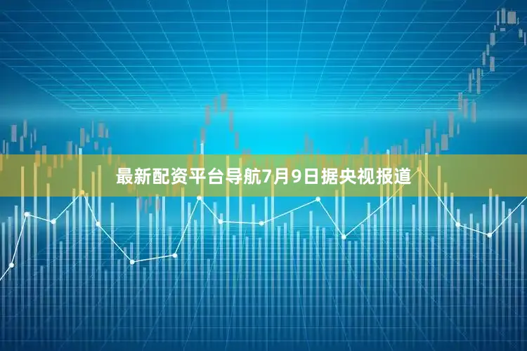 最新配资平台导航　　7月9日据央视报道