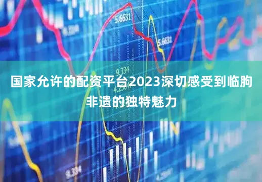 国家允许的配资平台2023深切感受到临朐非遗的独特魅力