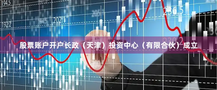 股票账户开户长政（天津）投资中心（有限合伙）成立