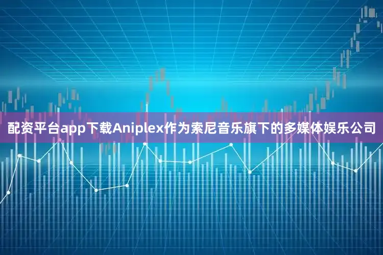 配资平台app下载Aniplex作为索尼音乐旗下的多媒体娱乐公司