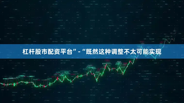 杠杆股市配资平台”-“既然这种调整不太可能实现