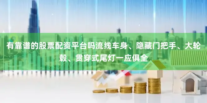 有靠谱的股票配资平台吗流线车身、隐藏门把手、大轮毂、贯穿式尾灯一应俱全