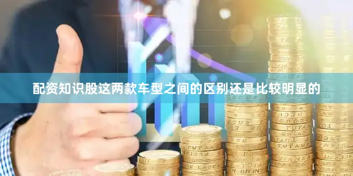 配资知识股这两款车型之间的区别还是比较明显的