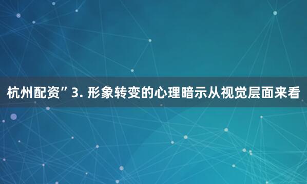 杭州配资”3. 形象转变的心理暗示从视觉层面来看