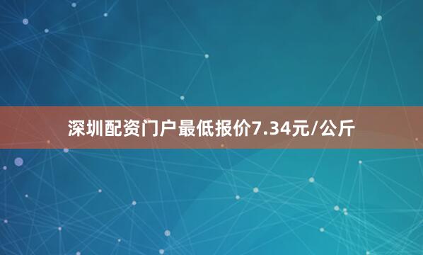 深圳配资门户最低报价7.34元/公斤