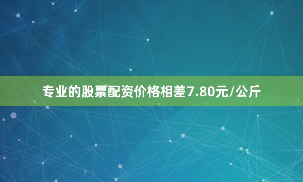 专业的股票配资价格相差7.80元/公斤