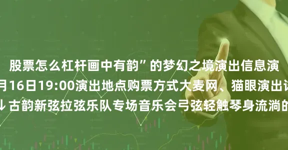 股票怎么杠杆画中有韵”的梦幻之境演出信息演出时间2025年8月16日19:00演出地点购票方式大麦网、猫眼演出详情戳链接↓↓↓古韵新弦拉弦乐队专场音乐会弓弦轻触琴身流淌的是山河回响、岁月低语是民族血脉的跳动这场聚焦中国民族弓弦乐器的盛宴藏着东方音乐的深厚底蕴《听松》以弦音重构宋代画意《塞上曲》用大提琴与二胡勾勒丝绸之路的驼铃孤烟《南腔北韵》让苏州评弹与东北二人转在弦上“对话”……每一曲都是民族音乐