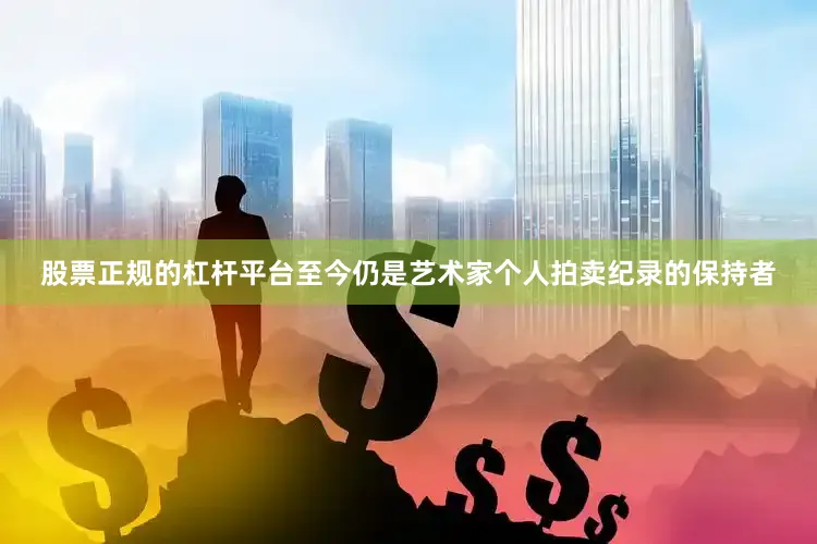 股票正规的杠杆平台至今仍是艺术家个人拍卖纪录的保持者