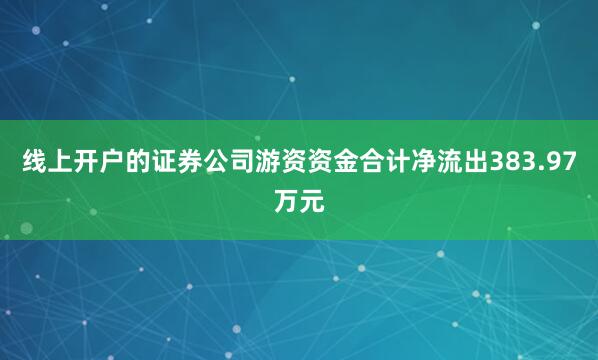 线上开户的证券公司游资资金合计净流出383.97万元
