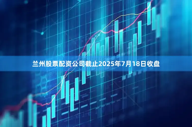 兰州股票配资公司截止2025年7月18日收盘