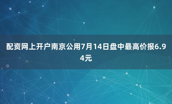 配资网上开户南京公用7月14日盘中最高价报6.94元