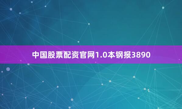 中国股票配资官网1.0本钢报3890