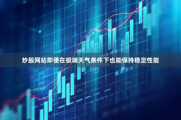 炒股网站即便在极端天气条件下也能保持稳定性能