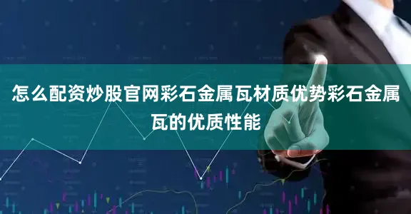 怎么配资炒股官网彩石金属瓦材质优势彩石金属瓦的优质性能