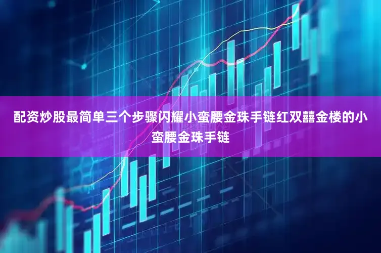 配资炒股最简单三个步骤闪耀小蛮腰金珠手链红双囍金楼的小蛮腰金珠手链