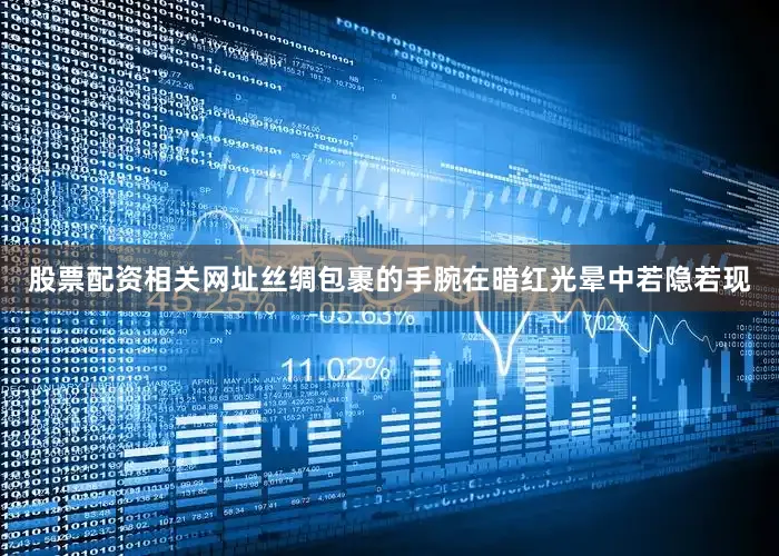 股票配资相关网址丝绸包裹的手腕在暗红光晕中若隐若现