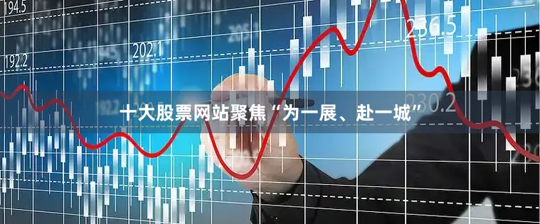 十大股票网站聚焦“为一展、赴一城”