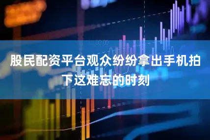 股民配资平台观众纷纷拿出手机拍下这难忘的时刻