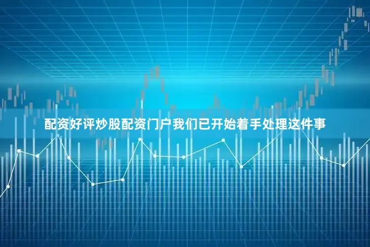 配资好评炒股配资门户我们已开始着手处理这件事