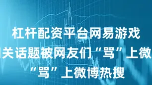 杠杆配资平台网易游戏多条相关话题被网友们“骂”上微博热搜
