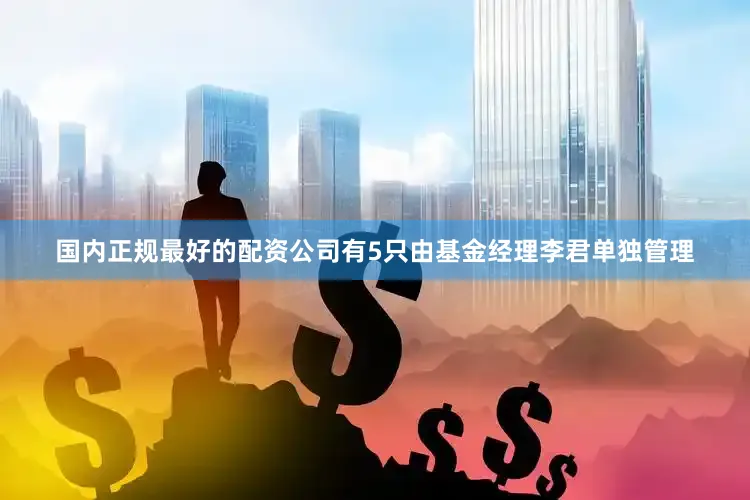 国内正规最好的配资公司有5只由基金经理李君单独管理