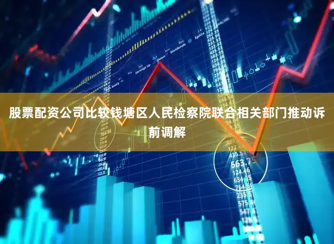 股票配资公司比较钱塘区人民检察院联合相关部门推动诉前调解