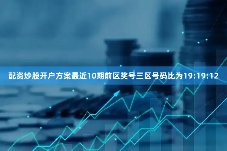 配资炒股开户方案最近10期前区奖号三区号码比为19:19:12