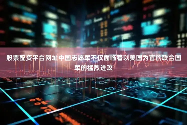 股票配资平台网址中国志愿军不仅面临着以美国为首的联合国军的猛烈进攻
