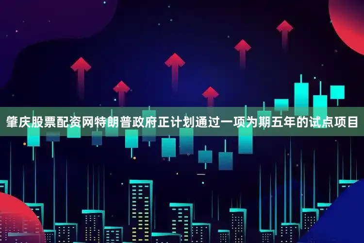 肇庆股票配资网特朗普政府正计划通过一项为期五年的试点项目