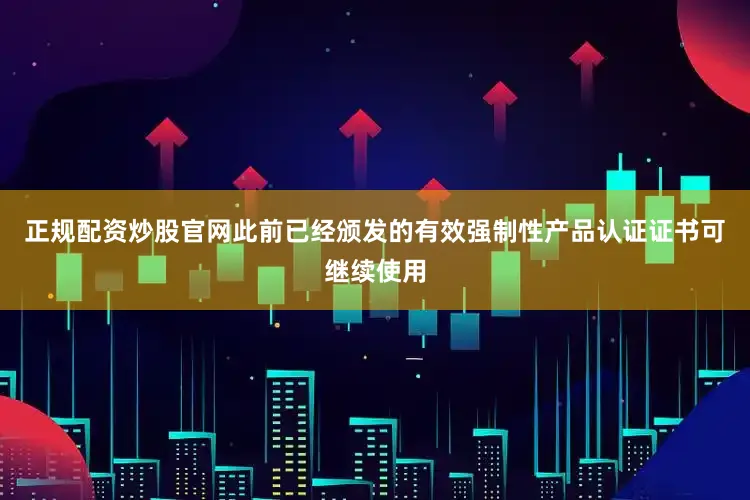 正规配资炒股官网此前已经颁发的有效强制性产品认证证书可继续使用