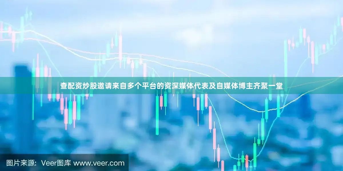 查配资炒股邀请来自多个平台的资深媒体代表及自媒体博主齐聚一堂