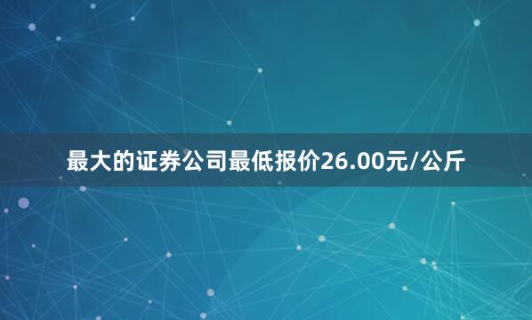 最大的证券公司最低报价26.00元/公斤
