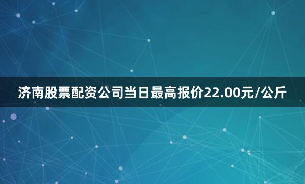 济南股票配资公司当日最高报价22.00元/公斤