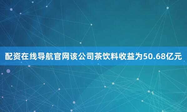 配资在线导航官网该公司茶饮料收益为50.68亿元