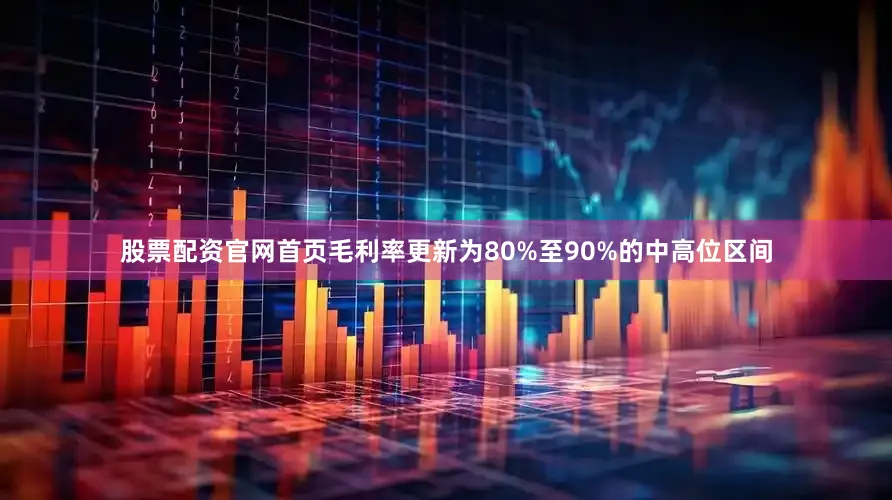 股票配资官网首页毛利率更新为80%至90%的中高位区间