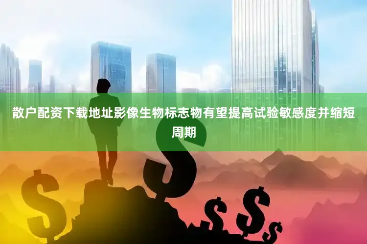 散户配资下载地址影像生物标志物有望提高试验敏感度并缩短周期