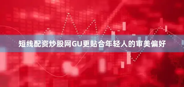 短线配资炒股网GU更贴合年轻人的审美偏好