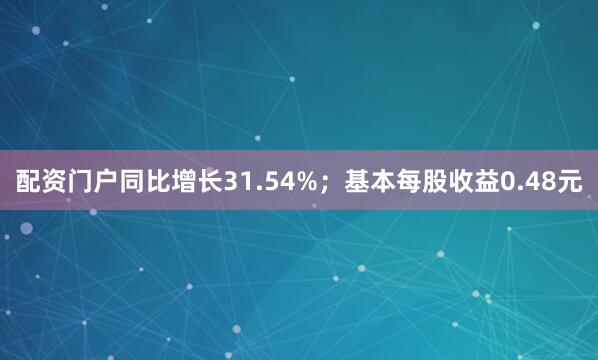 配资门户同比增长31.54%；基本每股收益0.48元