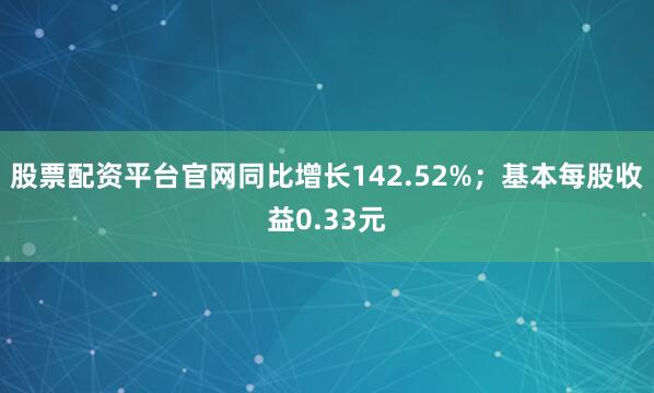 股票配资平台官网同比增长142.52%；基本每股收益0.33元
